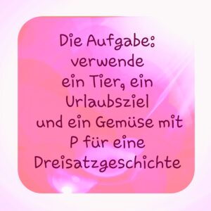 Die Aufgabe - verwende ein Tier, ein Urlaubsziel und ein Gemüse mit dem Anfangsbuchstaben P und schreibe eine Dreisatzgeschichte.